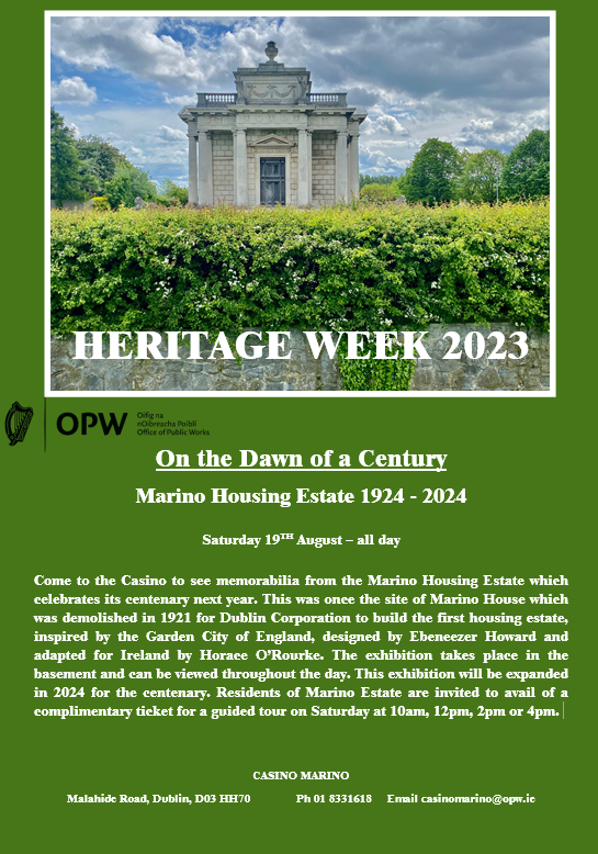 A green poster with a photograph of the casino on it. Come to the Casino to see memorabilia from the Marino Housing Estate which celebrates its centenary next year. This was once the site of Marino House which was demolished in 1921 for Dublin Corporation to build the first housing estate, inspired by the Garden City of England, designed by Ebeneezer Howard and adapted for Ireland by Horace O’Rourke. The exhibition takes place in the basement and can be viewed throughout the day. This exhibition will be expanded in 2024 for the centenary. Residents of Marino Estate are invited to avail of a complimentary ticket for a guided tour on Saturday at 10am, 12pm, 2pm or 4pm.